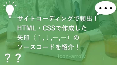 サイトコーディングで頻出！HTML・CSSで作成した矢印（↑,↓,←,→）のソースコードを紹介！