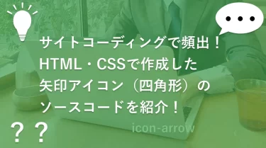 サイトコーディングで頻出！HTML・CSSで作成した矢印アイコン（四角形）のソースコードを紹介！