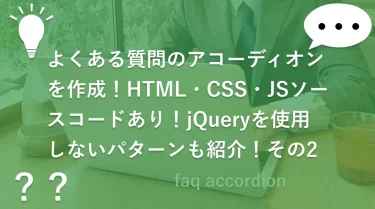 よくある質問のアコーディオンを作成！HTML・CSS・JSソースコードあり！jQueryを使用しないパターンも紹介！その2