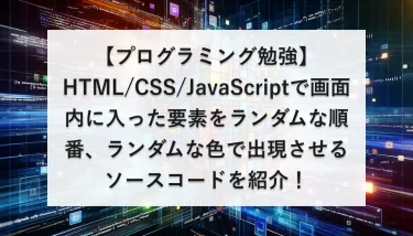 【プログラミング勉強】HTML/CSS/JavaScriptで画面内に入った要素をランダムな順番、ランダムな色で出現させるソースコードを紹介！